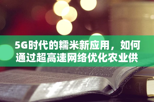 5G时代的糯米新应用，如何通过超高速网络优化农业供应链？