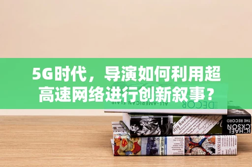 5G时代，导演如何利用超高速网络进行创新叙事？