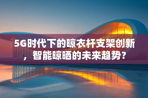 5G时代下的晾衣杆支架创新，智能晾晒的未来趋势？