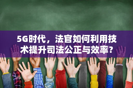 5G时代，法官如何利用技术提升司法公正与效率？