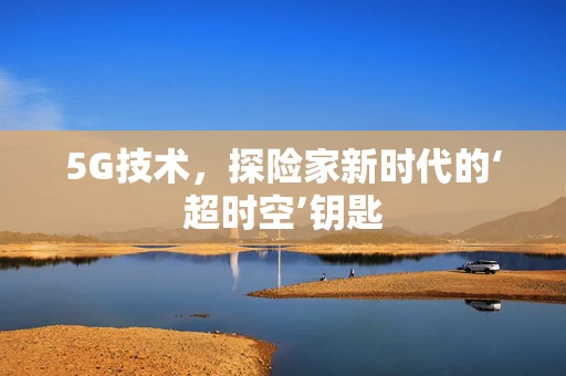 5G技术，探险家新时代的‘超时空’钥匙