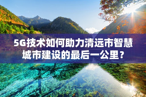5G技术如何助力清远市智慧城市建设的最后一公里？