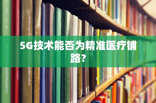 5G技术能否为精准医疗铺路？