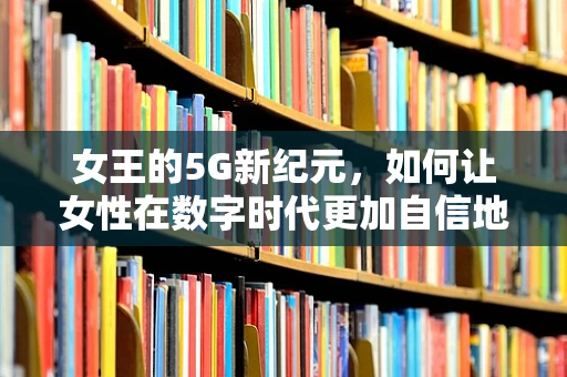 女王的5G新纪元，如何让女性在数字时代更加自信地掌握技术力量？