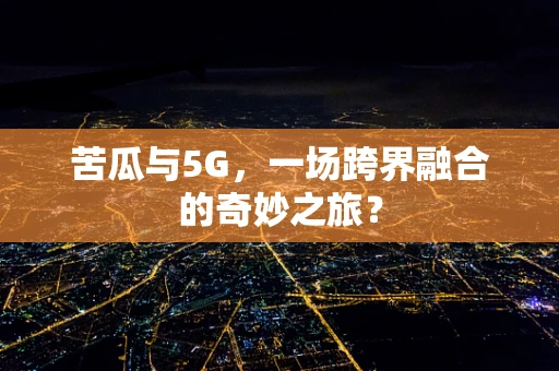 苦瓜与5G，一场跨界融合的奇妙之旅？