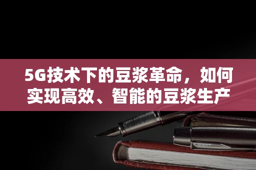 5G技术下的豆浆革命，如何实现高效、智能的豆浆生产与配送？