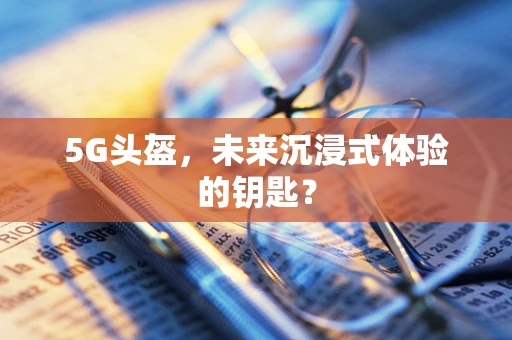5G头盔，未来沉浸式体验的钥匙？