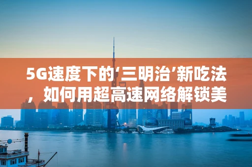 5G速度下的‘三明治’新吃法，如何用超高速网络解锁美食新体验？