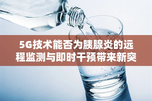 5G技术能否为胰腺炎的远程监测与即时干预带来新突破？