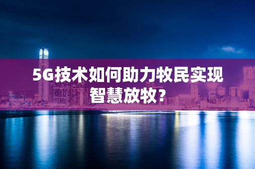5G技术如何助力牧民实现智慧放牧？