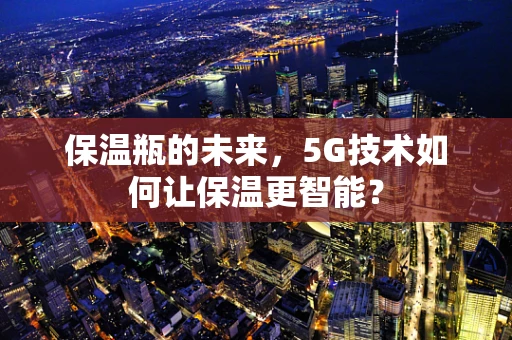 保温瓶的未来，5G技术如何让保温更智能？