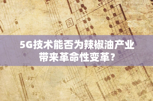 5G技术能否为辣椒油产业带来革命性变革？