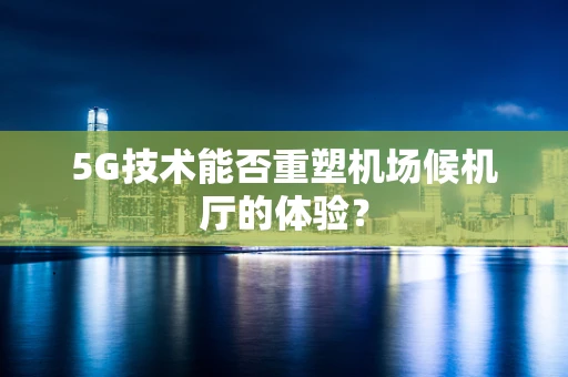 5G技术能否重塑机场候机厅的体验？