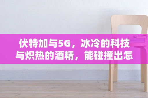 伏特加与5G，冰冷的科技与炽热的酒精，能碰撞出怎样的火花？