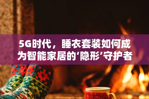 5G时代，睡衣套装如何成为智能家居的‘隐形’守护者？