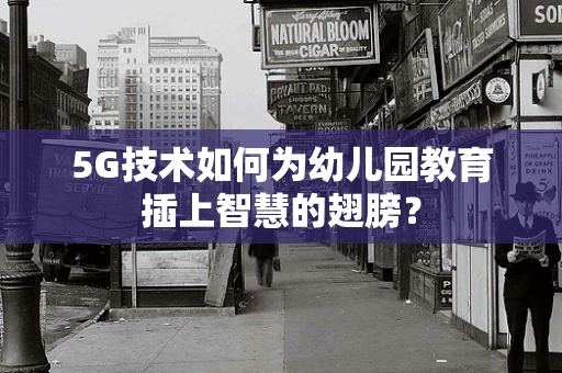 5G技术如何为幼儿园教育插上智慧的翅膀？
