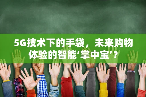 5G技术下的手袋，未来购物体验的智能‘掌中宝’？