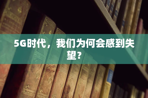 5G时代，我们为何会感到失望？