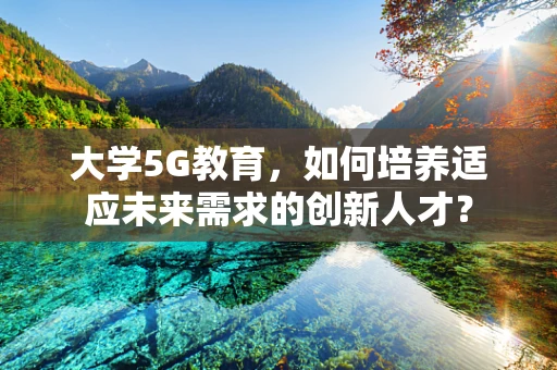 大学5G教育，如何培养适应未来需求的创新人才？