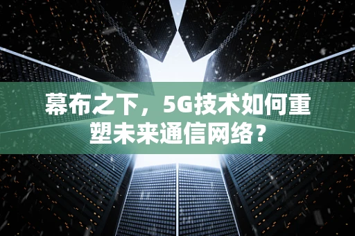 幕布之下，5G技术如何重塑未来通信网络？