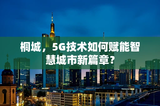 桐城，5G技术如何赋能智慧城市新篇章？
