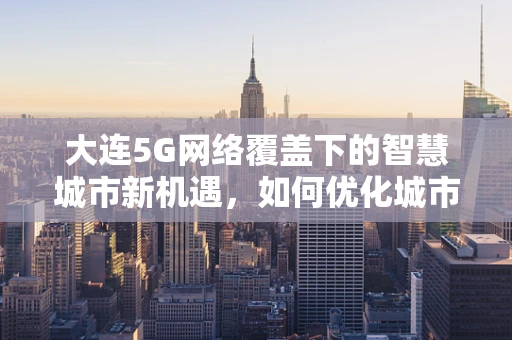 大连5G网络覆盖下的智慧城市新机遇，如何优化城市管理效率？