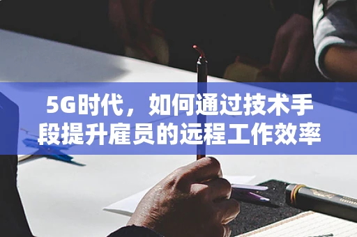 5G时代，如何通过技术手段提升雇员的远程工作效率？