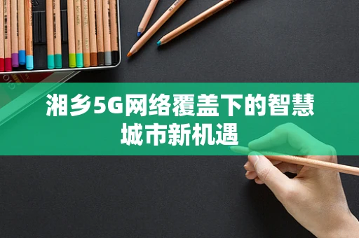 湘乡5G网络覆盖下的智慧城市新机遇