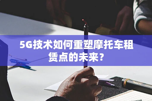 5G技术如何重塑摩托车租赁点的未来？