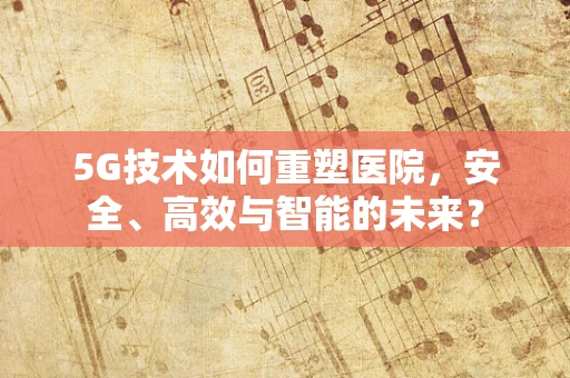 5G技术如何重塑医院，安全、高效与智能的未来？