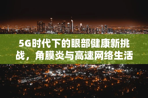 5G时代下的眼部健康新挑战，角膜炎与高速网络生活的关联？
