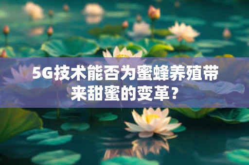 5G技术能否为蜜蜂养殖带来甜蜜的变革？
