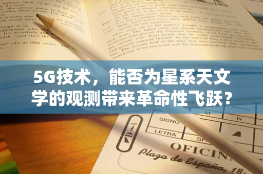 5G技术，能否为星系天文学的观测带来革命性飞跃？
