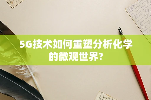 5G技术如何重塑分析化学的微观世界?