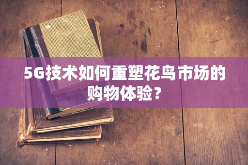 5G技术如何重塑花鸟市场的购物体验？