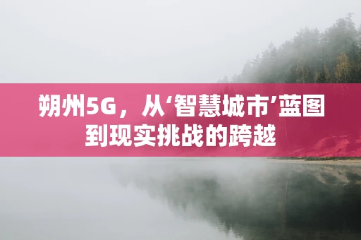 朔州5G，从‘智慧城市’蓝图到现实挑战的跨越