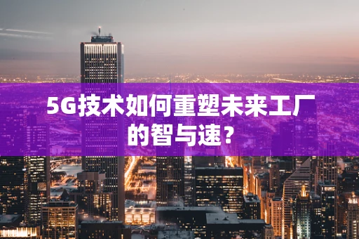 5G技术如何重塑未来工厂的智与速？