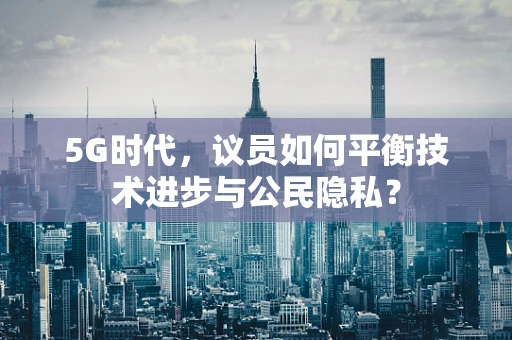 5G时代，议员如何平衡技术进步与公民隐私？