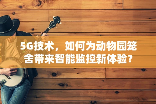 5G技术，如何为动物园笼舍带来智能监控新体验？
