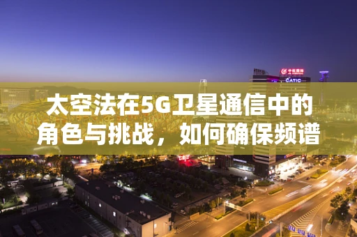 太空法在5G卫星通信中的角色与挑战，如何确保频谱资源的合法使用？