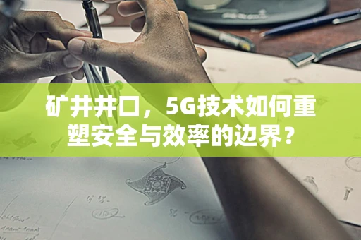 矿井井口，5G技术如何重塑安全与效率的边界？