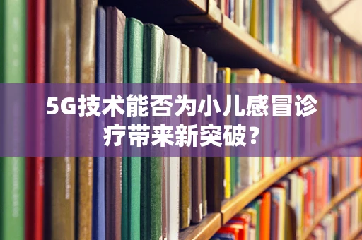 5G技术能否为小儿感冒诊疗带来新突破？