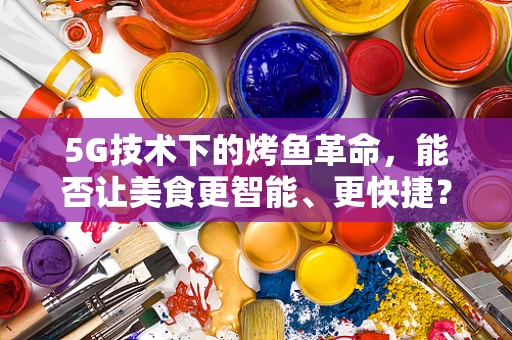 5G技术下的烤鱼革命，能否让美食更智能、更快捷？