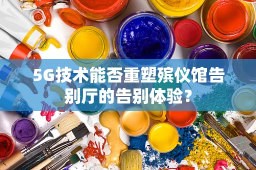 5G技术能否重塑殡仪馆告别厅的告别体验？