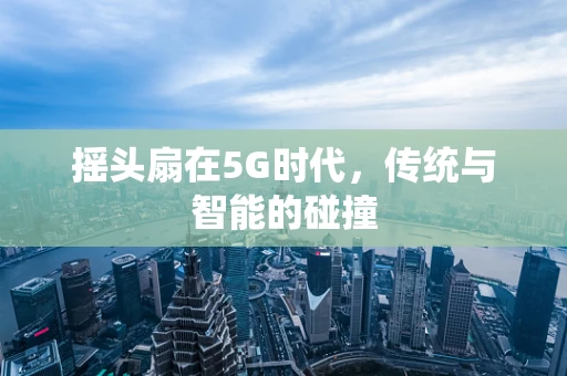 摇头扇在5G时代，传统与智能的碰撞