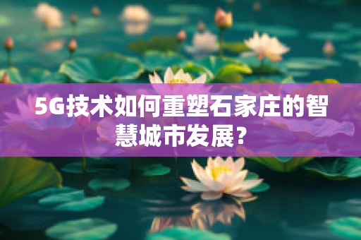 5G技术如何重塑石家庄的智慧城市发展？
