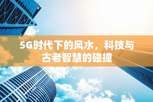 5G时代下的风水，科技与古老智慧的碰撞