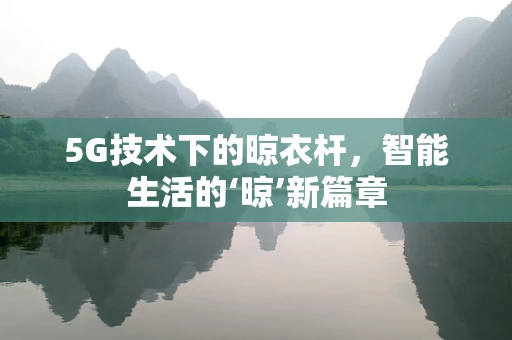 5G技术下的晾衣杆，智能生活的‘晾’新篇章