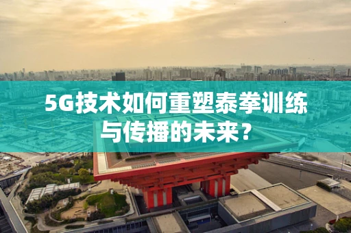 5G技术如何重塑泰拳训练与传播的未来？