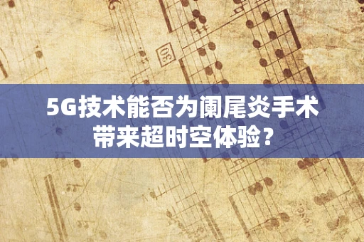5G技术能否为阑尾炎手术带来超时空体验？